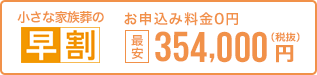 早く申し込む程、どんどんお得。 小さな家族葬なら最安404,000円 税抜 お申込0円