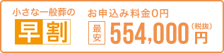 早く申し込む程、どんどんお得。 小さな一般葬なら最安554,000円 税抜 お申込0円