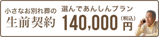 元気なうちに自身の葬儀や納骨まで決めておきたい 生前契約 選んであんしんプラン（小さなお別れ葬） 140,000円 税込