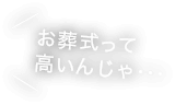 お葬式って高いんじゃ・・・！