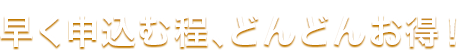 早く申込む程、どんどんお得!
