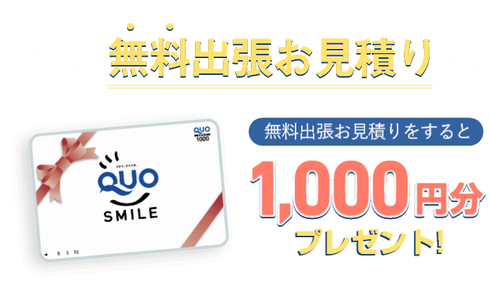 まずは!無料出張お見積りから 無料出張お見積りをするとQUOカード1,000円分 プレゼント!※
